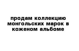 продам коллекцию монгольских марок в коженом альбоме